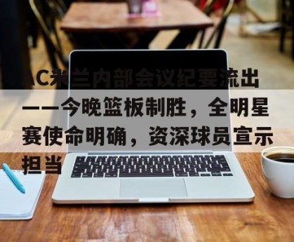 金年会官网入口-AC米兰内部会议纪要流出——今晚篮板制胜，全明星赛使命明确，资深球员宣示担当(米兰第四客场球衣)